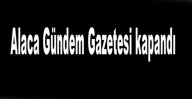 Alaca Gündem Gazetesi kapandı