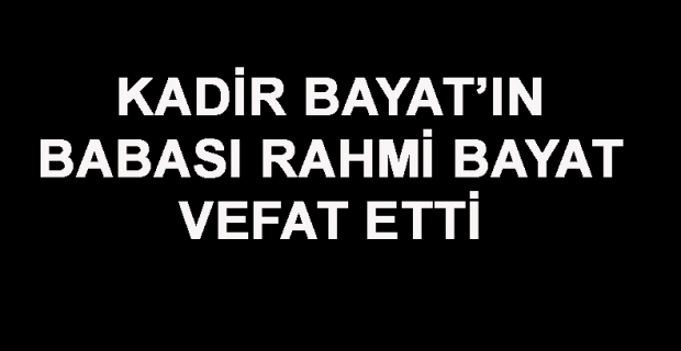 Kadir Bayat’ın babası Rahmi Bayat vefat etti